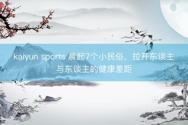 kaiyun sports 晨起7个小民俗，拉开东谈主与东谈主的健康差距