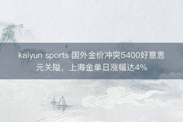 kaiyun sports 国外金价冲突5400好意思元关隘，上海金单日涨幅达4%
