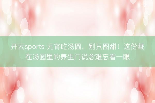 开云sports 元宵吃汤圆，别只图甜！这份藏在汤圆里的养生门说念难忘看一眼