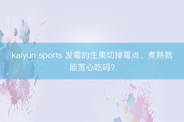 kaiyun sports 发霉的生果切掉霉点、煮熟就能宽心吃吗？