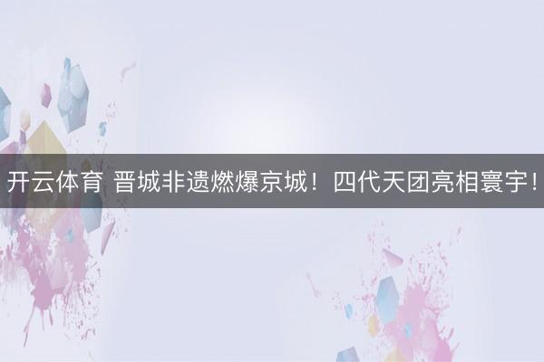 开云体育 晋城非遗燃爆京城！四代天团亮相寰宇！